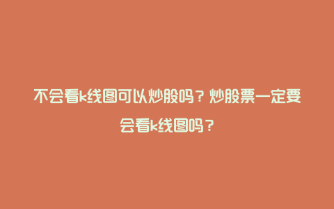 不会看k线图可以炒股吗？炒股票一定要会看k线图吗？