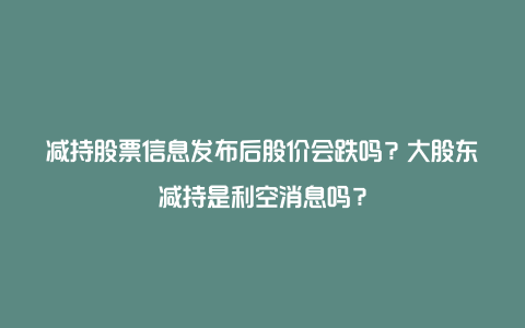 减持股票信息发布后股价会跌吗？大股东减持是利空消息吗？