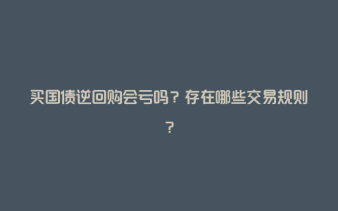 买国债逆回购会亏吗？存在哪些交易规则？