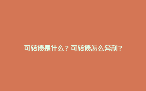 可转债是什么？可转债怎么套利？