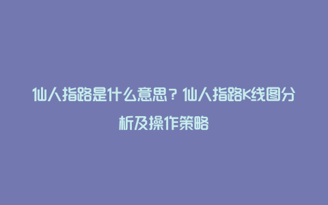 仙人指路是什么意思？仙人指路K线图分析及操作策略