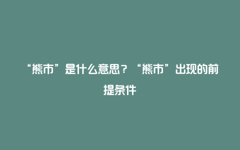 “熊市”是什么意思？“熊市”出现的前提条件