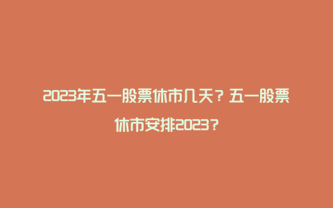 2023年五一股票休市几天？五一股票休市安排2023？