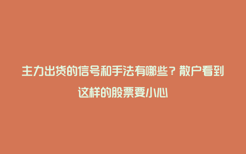 主力出货的信号和手法有哪些？散户看到这样的股票要小心