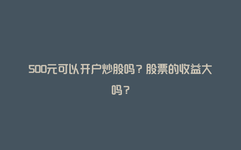 500元可以开户炒股吗？股票的收益大吗？