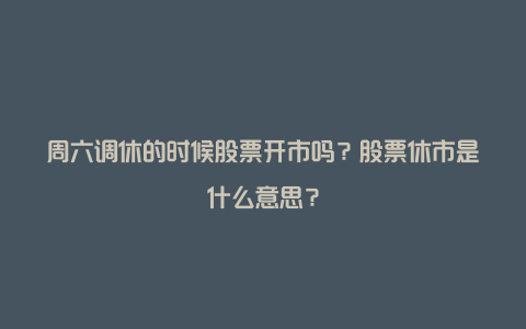 周六调休的时候股票开市吗？股票休市是什么意思？