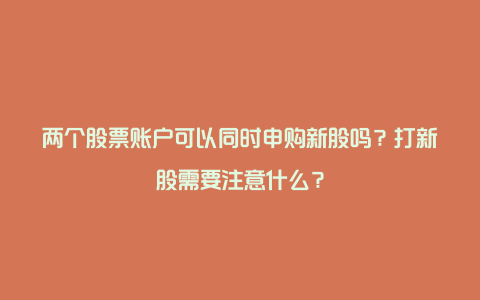 两个股票账户可以同时申购新股吗？打新股需要注意什么？