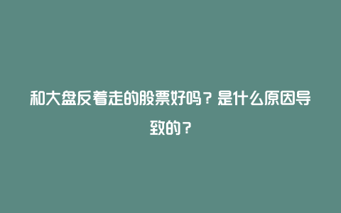 和大盘反着走的股票好吗？是什么原因导致的？