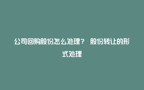 公司回购股份怎么处理？ 股份转让的形式处理