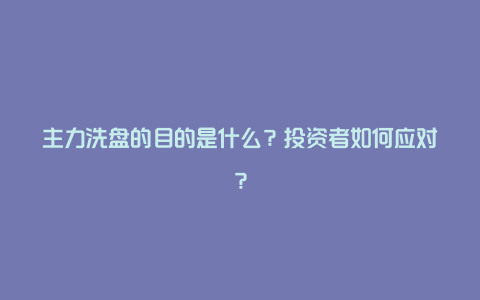 主力洗盘的目的是什么？投资者如何应对？