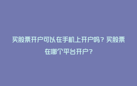 买股票开户可以在手机上开户吗？买股票在哪个平台开户？