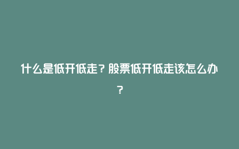 什么是低开低走？股票低开低走该怎么办？