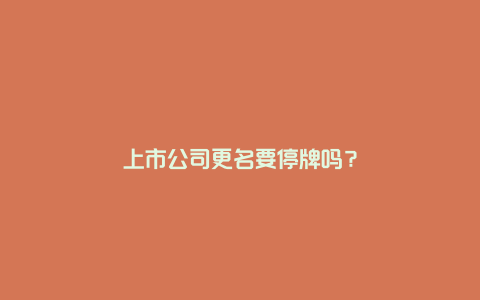 上市公司更名要停牌吗？