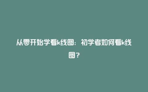 从零开始学看k线图：初学者如何看k线图？