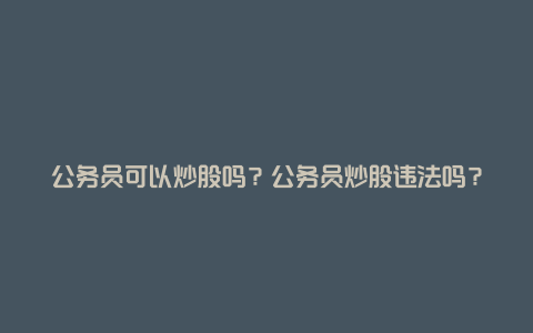 公务员可以炒股吗？公务员炒股违法吗？