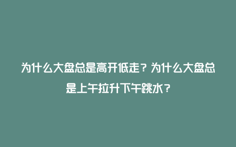 为什么大盘总是高开低走？为什么大盘总是上午拉升下午跳水？