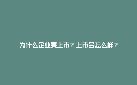 为什么企业要上市？上市会怎么样？