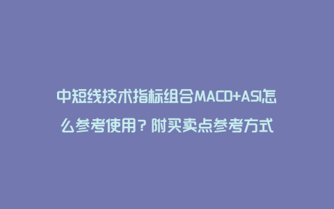 中短线技术指标组合MACD+ASI怎么参考使用？附买卖点参考方式