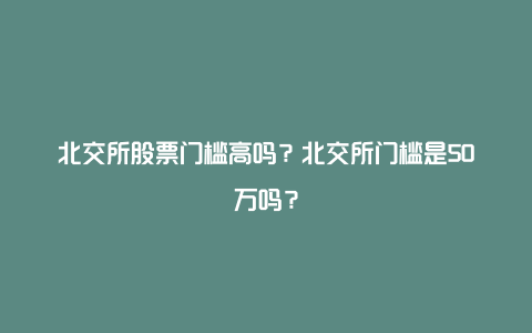 北交所股票门槛高吗？北交所门槛是50万吗？