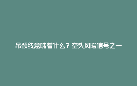 吊颈线意味着什么？空头风险信号之一