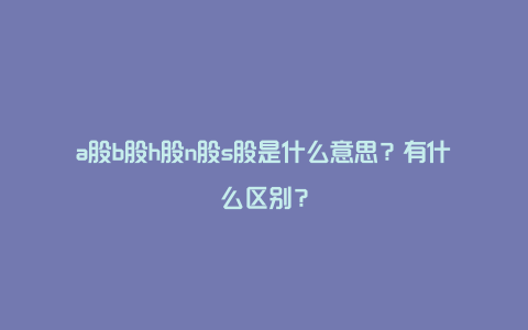 a股b股h股n股s股是什么意思？有什么区别？