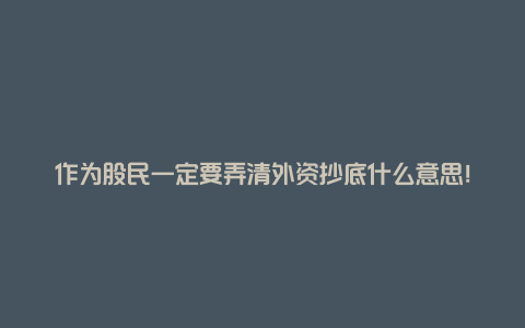 作为股民一定要弄清外资抄底什么意思！