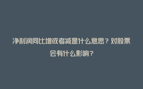 净利润同比增或者减是什么意思？对股票会有什么影响？