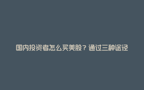 国内投资者怎么买美股？通过三种途径