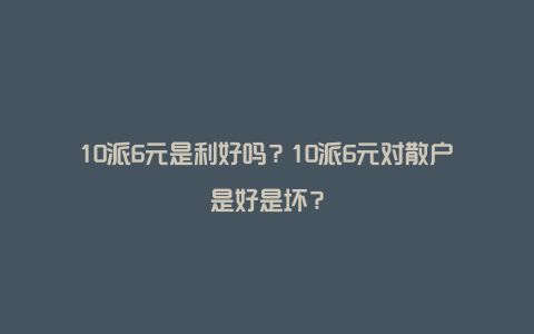 10派6元是利好吗？10派6元对散户是好是坏？