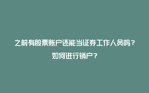 之前有股票账户还能当证券工作人员吗？如何进行销户？