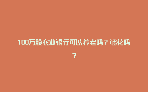 100万股农业银行可以养老吗？够花吗？