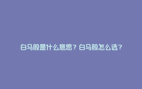 白马股是什么意思？白马股怎么选？