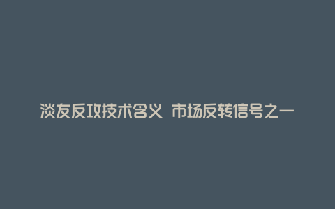 淡友反攻技术含义 市场反转信号之一