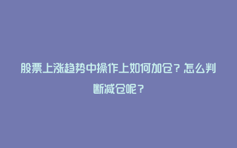 股票上涨趋势中操作上如何加仓？怎么判断减仓呢？