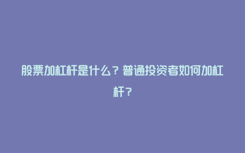 股票加杠杆是什么？普通投资者如何加杠杆？