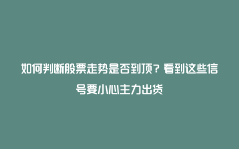 如何判断股票走势是否到顶？看到这些信号要小心主力出货