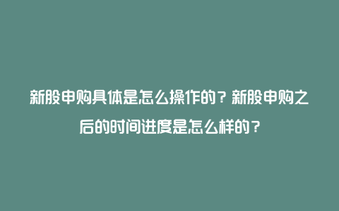 新股申购具体是怎么操作的？新股申购之后的时间进度是怎么样的？