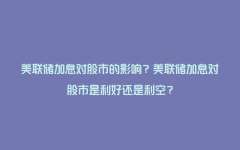 美联储加息对股市的影响？美联储加息对股市是利好还是利空？