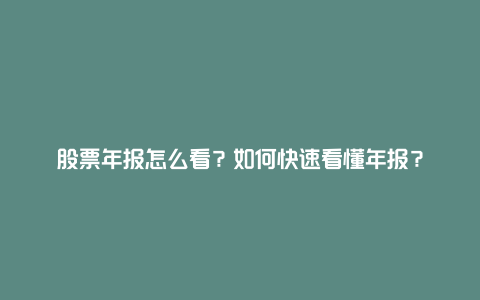 股票年报怎么看？如何快速看懂年报？