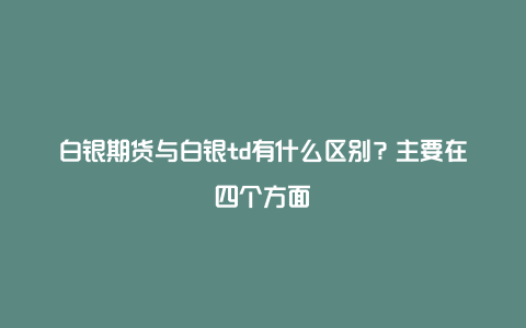 白银期货与白银td有什么区别？主要在四个方面