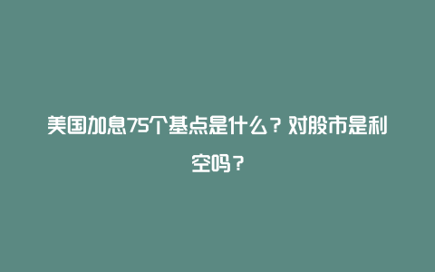 美国加息75个基点是什么？对股市是利空吗？