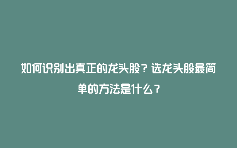 如何识别出真正的龙头股？选龙头股最简单的方法是什么？