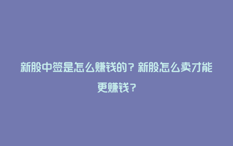 新股中签是怎么赚钱的？新股怎么卖才能更赚钱？