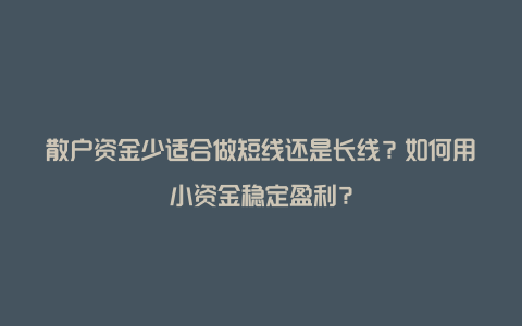 散户资金少适合做短线还是长线？如何用小资金稳定盈利？