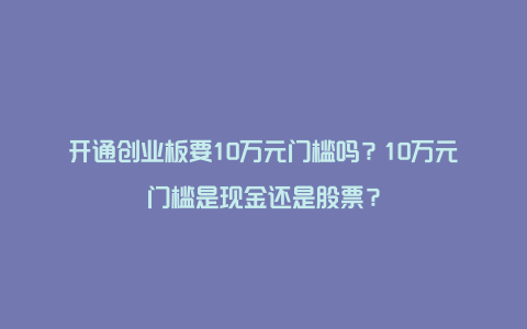 开通创业板要10万元门槛吗？10万元门槛是现金还是股票？