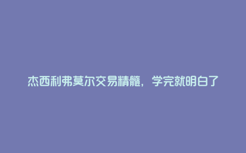 杰西利弗莫尔交易精髓，学完就明白了