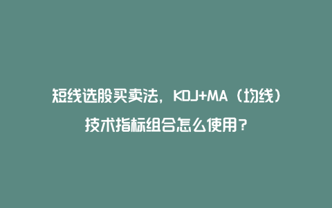 短线选股买卖法，KDJ+MA（均线）技术指标组合怎么使用？