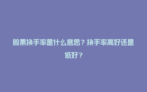 股票换手率是什么意思？换手率高好还是低好？