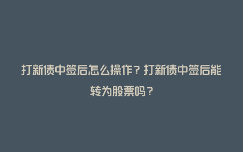 打新债中签后怎么操作？打新债中签后能转为股票吗？