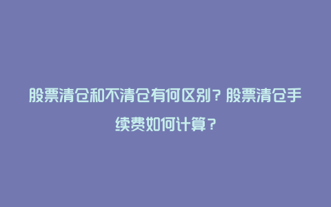 股票清仓和不清仓有何区别？股票清仓手续费如何计算？